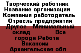 Творческий работник › Название организации ­ Компания-работодатель › Отрасль предприятия ­ Другое › Минимальный оклад ­ 25 000 - Все города Работа » Вакансии   . Архангельская обл.,Северодвинск г.